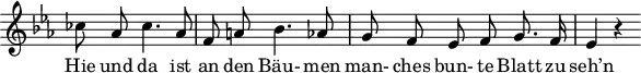 \header {
tagline = ##f
}
\score {
\new Staff \with {
\remove "Time_signature_engraver"
}
<<
\relative c'' {
\key ees \major
\time 3/4
\set Score.currentBarNumber = #6
\override TupletBracket #'bracket-visibility = ##f
\autoBeamOff
%%%%%%%%%%%%%%%%%%%%%%%%%% no 16 Letzte Hiffnung
ces8 aes ces4. aes8 | f a! bes4. aes8 | g f ees f g8. f16 | ees4 r4
}
\addlyrics {
Hie und da ist an den Bäu- men man- ches bun- te Blatt zu seh’n
}
>>
\layout {
\context {
\remove "Metronome_mark_engraver"
}
}
\midi {}
}