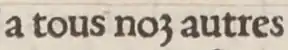 Forme de z utilisée dans ‹&nbsp;a tous noz autres&nbsp;› dans Heures, à la louange de la vierge Marie, 1525.