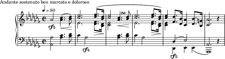 \version "2.18.2"
\header {
tagline = ##f
}
upper = \relative c'' {
\clef treble
\key aes \minor
\time 2/2
\tempo 4 = 80
%\autoBeamOff
%%Montgeroult — Étude 89 (pdf p. 101)
aes2\rfz < ces aes >4.\<( < des bes >8\!)
<< { < ees ces >2. < fes des >8.( < des bes >16 } \\ { ees,2. < fes des >8.\> < des bes >16\! } >>
<< { < ees' ces >2 <<{ < ces aes >4.\< < des bes >8\! } { s4 s\turn }>> } \\ { < ees, ces >2 } >>
<< { < ees' ces >2. < fes des >8. < des bes >16) } \\ { ees,2. < fes des >8.\> < des bes >16\! } >>
<< { < ees' ces >4 } \\ { < ees, ces >4 } >>
< des' fes, >8. < bes des, >16 < aes ces, >4
< bes des, >8. < g! bes, >16 < aes ces, >2. r4
}
lower = \relative c {
\clef bass
\key aes \minor
\time 2/2
< aes' aes, >2 < ces aes >4. < des bes >8 ces4 aes2\rfz
s2. < ces aes >4. < des bes >8
ces4 aes2 s2
<< { des,4\rfz( ees2) aes,2. d4\rest } \\ { des,4 ees ees( aes,1) } >>
}
\header {
piece = "Andante sostenuto ben marcato e doloroso"
}
\score {
\new PianoStaff <<
\new Staff = "upper" \upper
\new Staff = "lower" \lower
>>
\layout {
\override TupletBracket.bracket-visibility = ##f
\context {
\Score
%\remove "Metronome_mark_engraver"
}
}
\midi { }
}